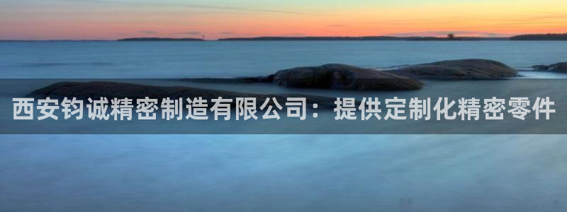 所有彩神购买首页：西安钧诚精密制造有限公司：提供定制化精密零件