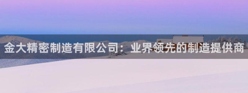 彩神8官网下：金大精密制造有限公司：业界领先的制造提供商