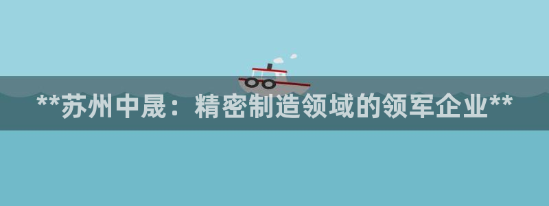 彩神可以提现吗：**苏州中晟：精密制造领域的领军企业**