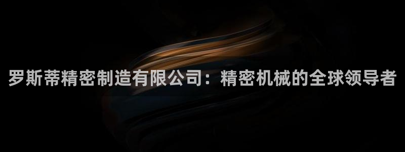 彩神ⅴll是什么样平台：罗斯蒂精密制造有限公司：精密机械的全球领导者