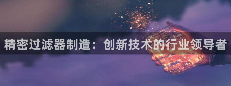 彩神V8平台：精密过滤器制造：创新技术的行业领导者