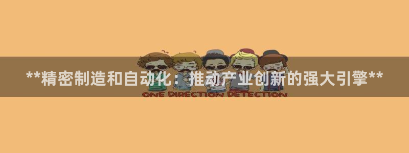 彩神ⅴll是什么样平台：**精密制造和自动化：推动产业创新的强大引擎**