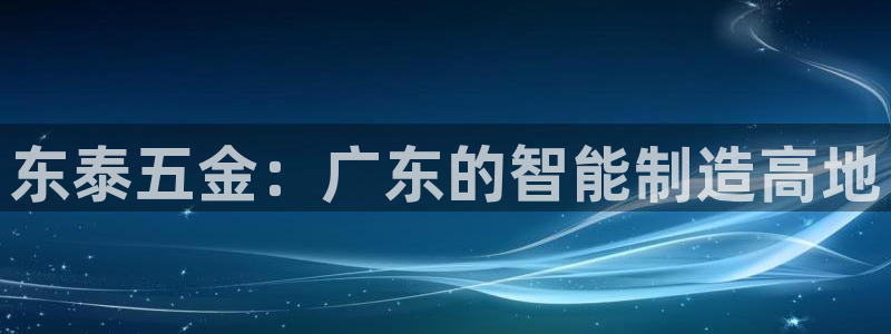 彩神大发cp：东泰五金：广东的智能制造高地