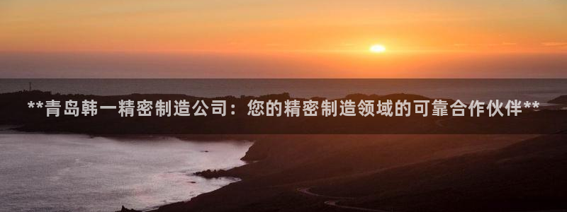 彩神ios下载：**青岛韩一精密制造公司：您的精密制造领域的可靠合作伙伴**