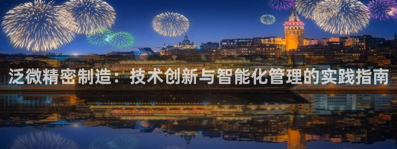 彩神ll能赚钱吗：泛微精密制造：技术创新与智能化管理的实践指南