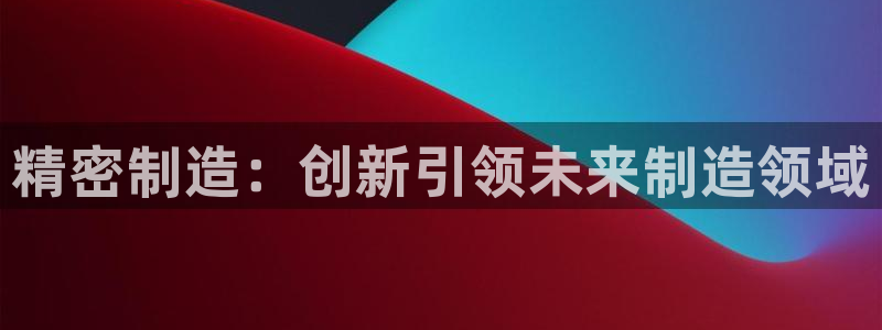 天天赢彩神：精密制造：创新引领未来制造领域