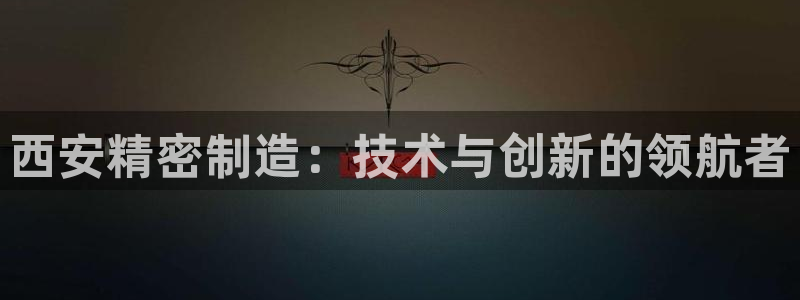 彩神网可以赚钱是真的吗：西安精密制造：技术与创新的领航者