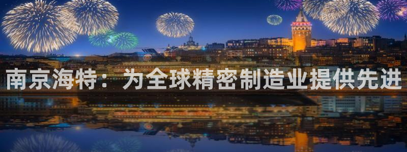 彩神vip官方网站：南京海特：为全球精密制造业提供先进