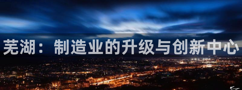 彩神是正规平台吗是真的吗：芜湖：制造业的升级与创新中心
