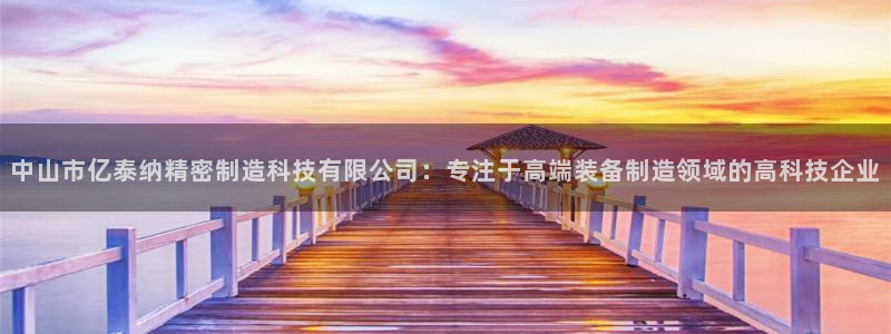 彩神v秘聊号码：中山市亿泰纳精密制造科技有限公司：专注于高端装备制造领域的高科技企业