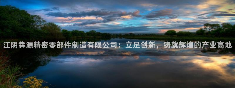 彩神赢的钱是哪里来的啊：江阴犇源精密零部件制造有限公司：立足创新，铸就辉煌的产业高地
