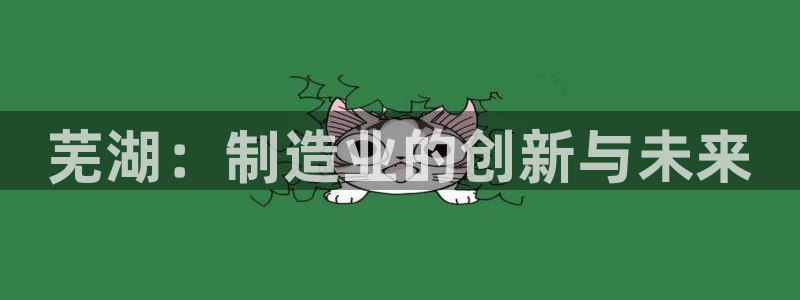 所有彩神购买首页：芜湖：制造业的创新与未来