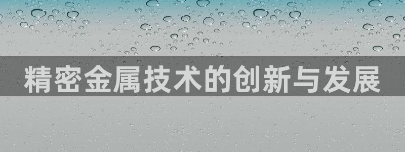 下载彩神乐发V：精密金属技术的创新与发展