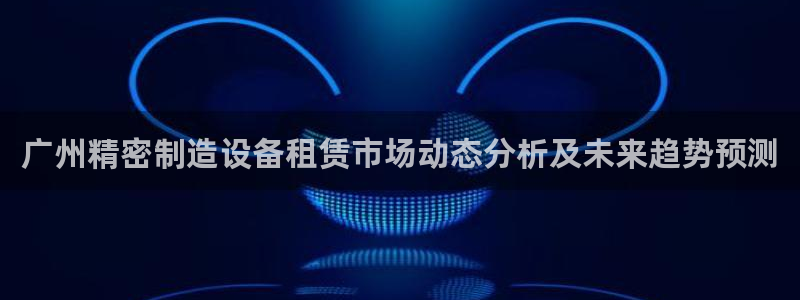 彩神通官方网：广州精密制造设备租赁市场动态分析及未来趋势预测