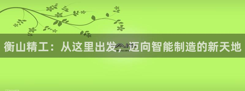彩神VII官方版：衡山精工：从这里出发，迈向智能制造的新天地