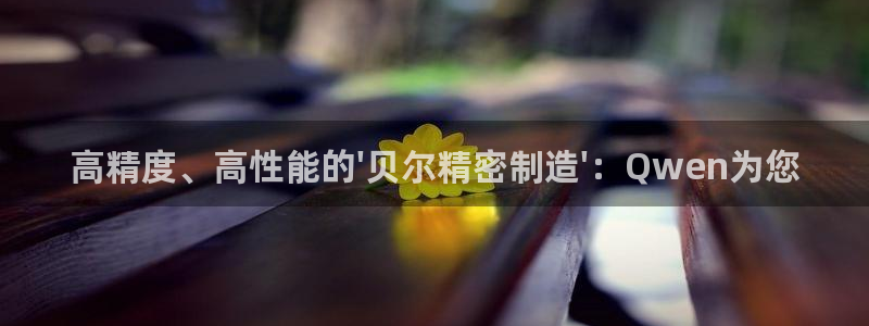 彩神app能挣到钱吗：高精度、高性能的\'贝尔精密制造\'：Qwen为您