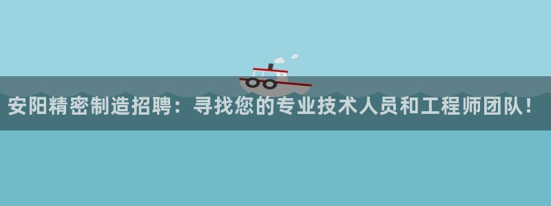 彩神 好 平台：安阳精密制造招聘：寻找您的专业技术人员和工程师团队！