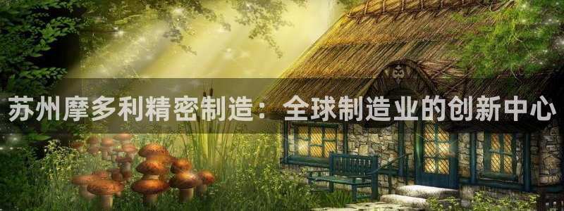 彩神平台：苏州摩多利精密制造：全球制造业的创新中心