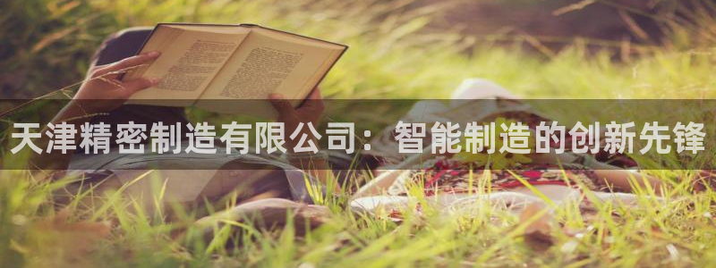 彩神viii是正规平台吗?：天津精密制造有限公司：智能制造的创新先锋