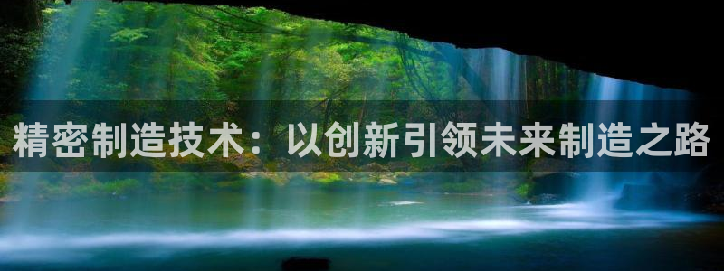 彩神8最新版下载：精密制造技术：以创新引领未来制造之路