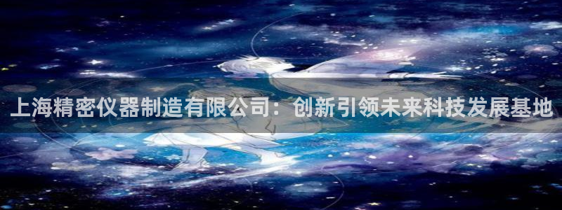 彩神v天天：上海精密仪器制造有限公司：创新引领未来科技发展基地