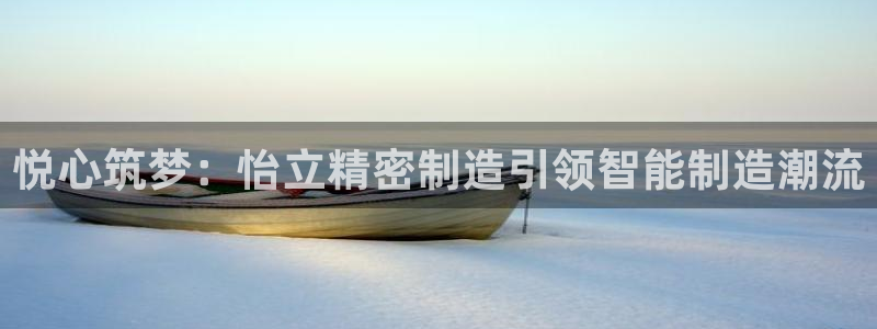 下载彩神通关注码：悦心筑梦：怡立精密制造引领智能制造潮流