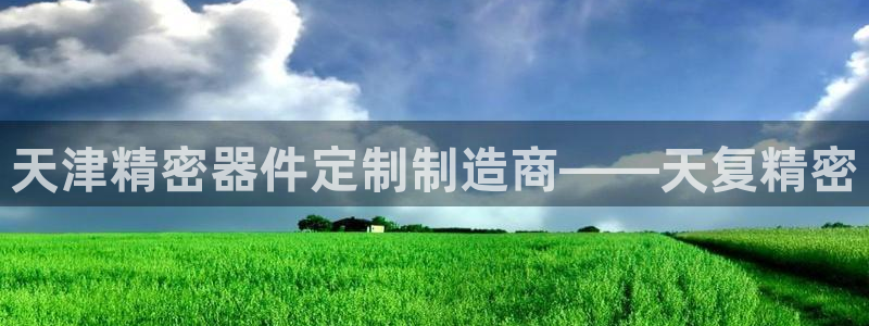 天天赢彩神：天津精密器件定制制造商——天复精密