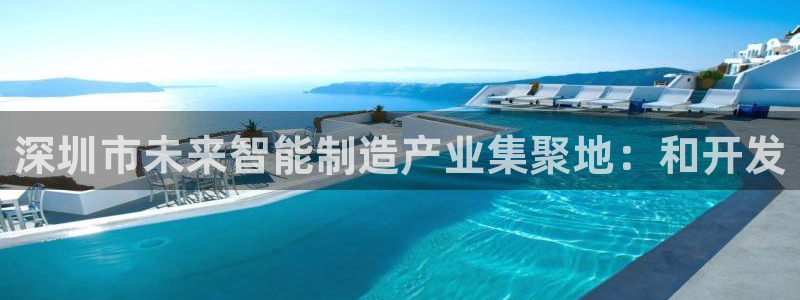 彩神争霸官方下载：深圳市未来智能制造产业集聚地：和开发
