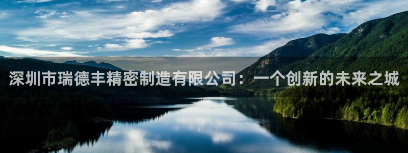 彩神v8是真的挣钱吗安全吗：深圳市瑞德丰精密制造有限公司：一个创新的未来之城