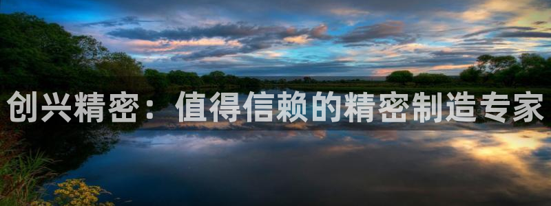 彩神的邀请码是多少：创兴精密：值得信赖的精密制造专家