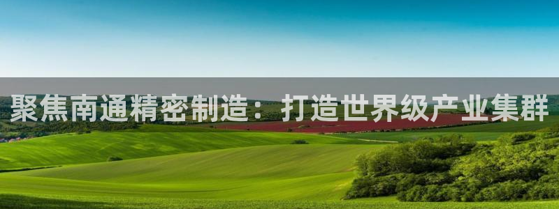 彩神购彩购彩大厅入口v：聚焦南通精密制造：打造世界级产业集群