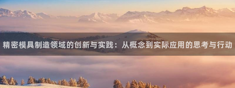 彩神v下载安装：精密模具制造领域的创新与实践：从概念到实际应用的思考与行动