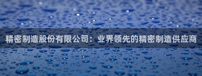 彩神vll趣投彩：精密制造股份有限公司：业界领先的精密制造供应商
